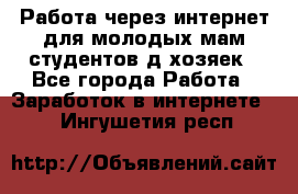 Работа через интернет для молодых мам,студентов,д/хозяек - Все города Работа » Заработок в интернете   . Ингушетия респ.